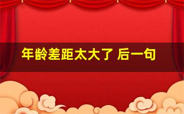 年龄差距太大了 后一句